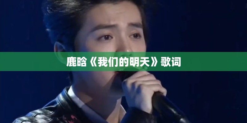 鹿晗《我们的明天》歌词 鹿晗《我们的明天》歌词