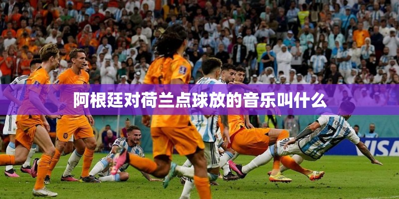 阿根廷对荷兰点球放的音乐叫什么 阿根廷对荷兰点球放的音乐叫什么