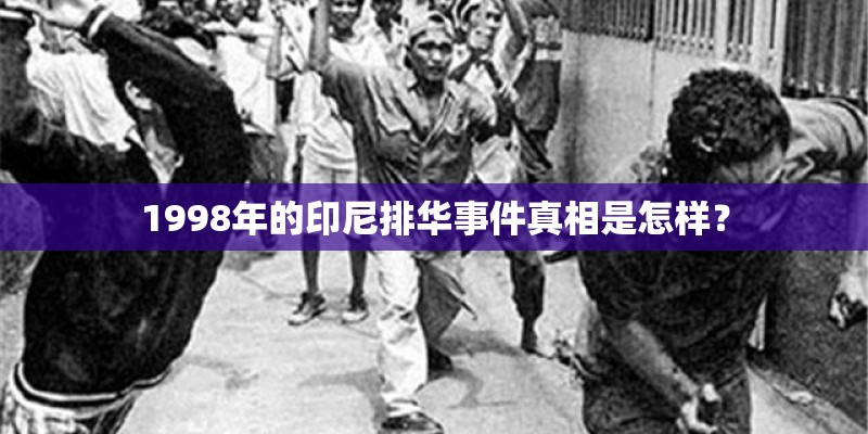 1998年的印尼排华事件真相是怎样? 1998年的印尼排华事件真相是怎样?