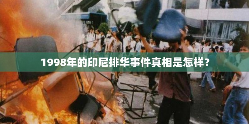1998年的印尼排华事件真相是怎样? 1998年的印尼排华事件真相是怎样?