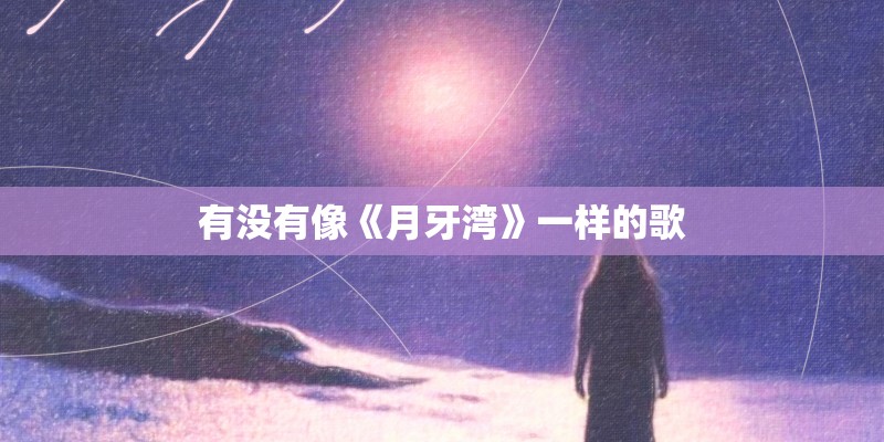 有没有像《月牙湾》一样的歌