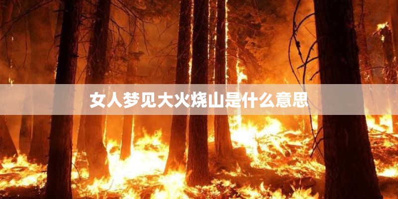 女人梦见大火烧山是什么意思 女人梦见大火烧山是什么意思
