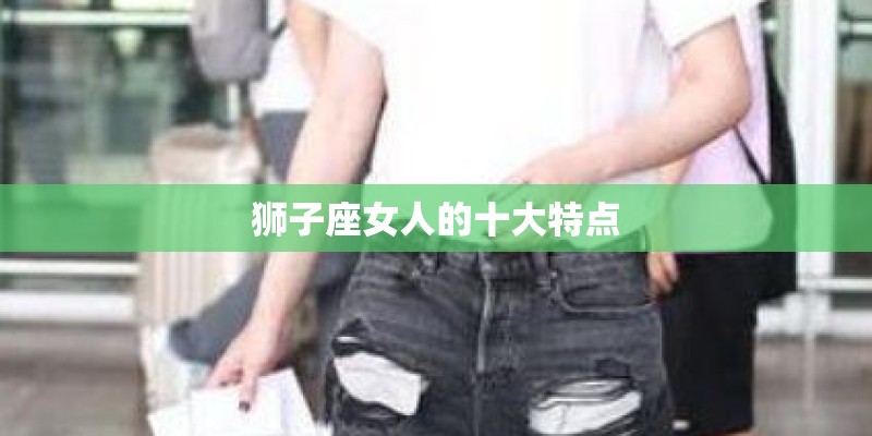 狮子座女人的十大特点 狮子座女人的十大特点