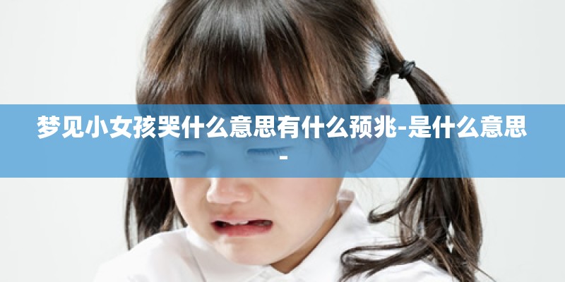 梦见小女孩哭什么意思有什么预兆-是什么意思-