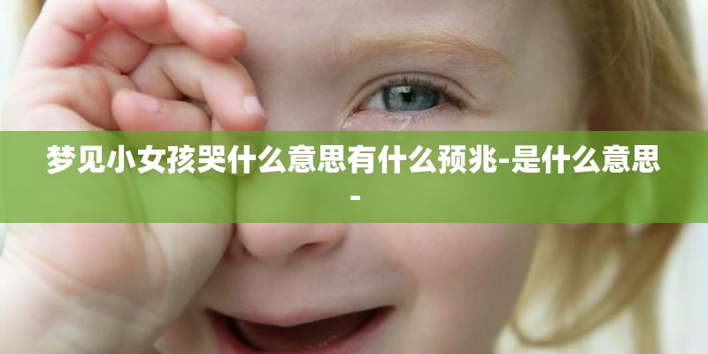 梦见小女孩哭什么意思有什么预兆-是什么意思-