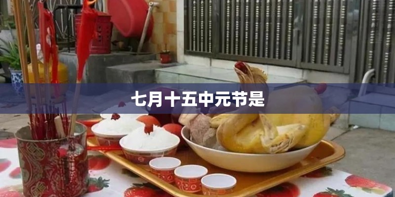 七月十五中元节是 七月十五中元节是