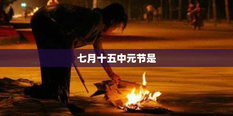 七月十五中元节是 七月十五中元节是