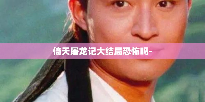 倚天屠龙记大结局恐怖吗-