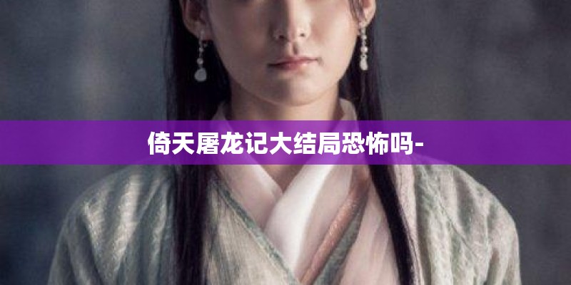 倚天屠龙记大结局恐怖吗-