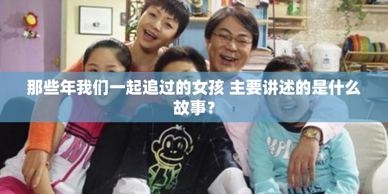 那些年我们一起追过的女孩 主要讲述的是什么故事？