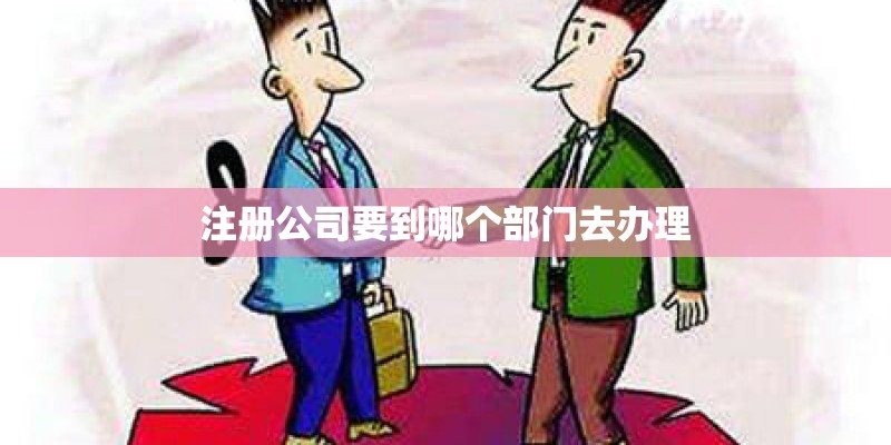 注册公司要到哪个部门去办理