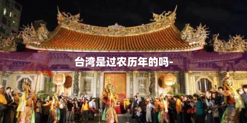 台湾是过农历年的吗- 台湾是过农历年的吗-