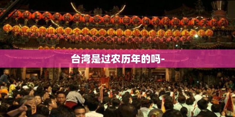 台湾是过农历年的吗- 台湾是过农历年的吗-