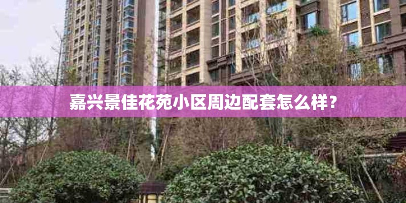 嘉兴景佳花苑小区周边配套怎么样？