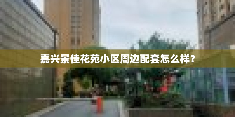 嘉兴景佳花苑小区周边配套怎么样？