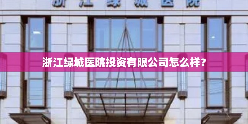浙江绿城医院投资有限公司怎么样？