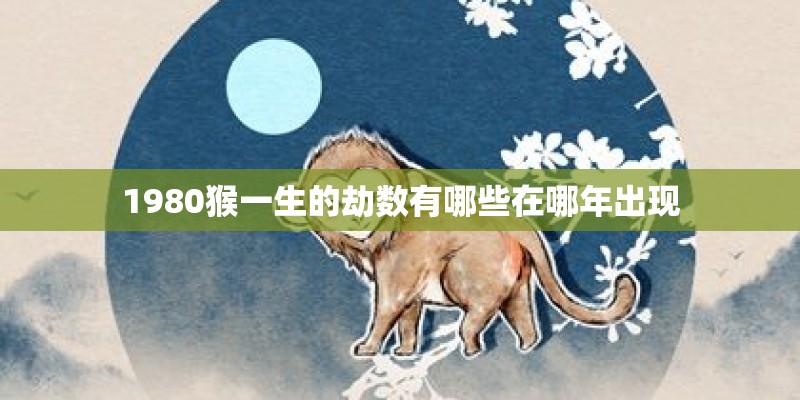 1980猴一生的劫数有哪些在哪年出现 1980猴一生的劫数有哪些在哪年出现