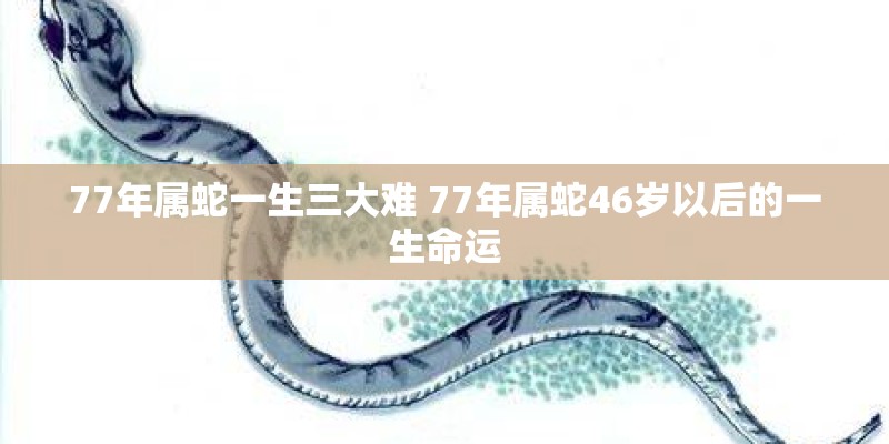 77年属蛇一生三大难 77年属蛇46岁以后的一生命运