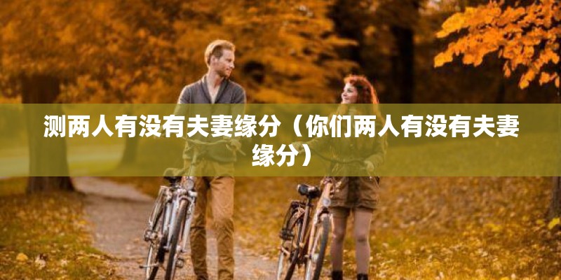 测两人有没有夫妻缘分（你们两人有没有夫妻缘分）