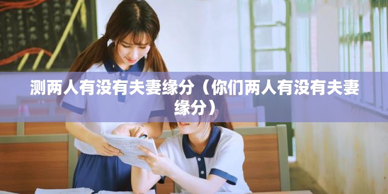 测两人有没有夫妻缘分（你们两人有没有夫妻缘分）