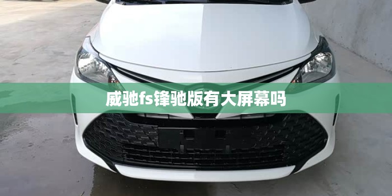 威驰fs锋驰版有大屏幕吗
