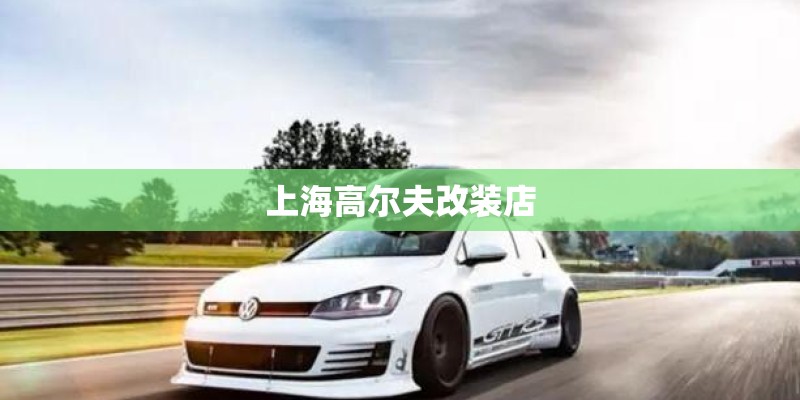 上海高尔夫改装店 上海高尔夫改装店