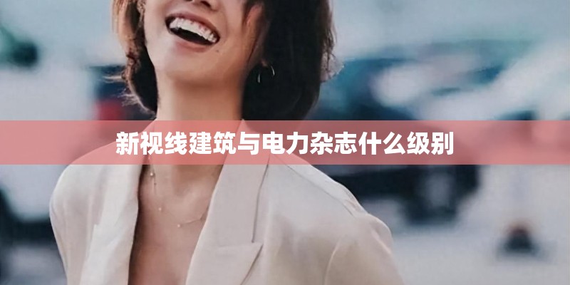 新视线建筑与电力杂志什么级别