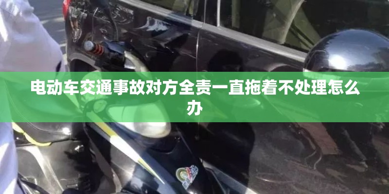 电动车交通事故对方全责一直拖着不处理怎么办