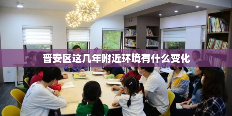 晋安区这几年附近环境有什么变化
