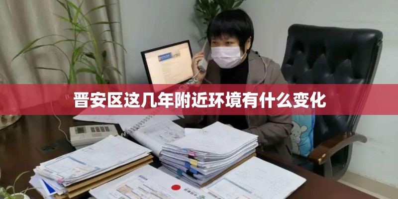 晋安区这几年附近环境有什么变化