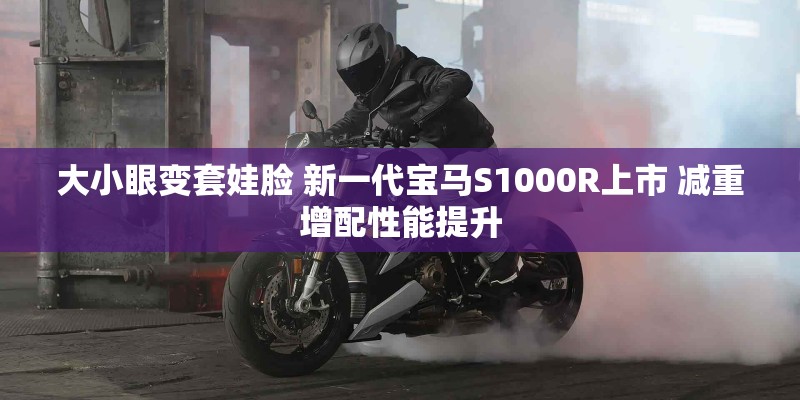 大小眼变套娃脸 新一代宝马S1000R上市 减重增配性能提升