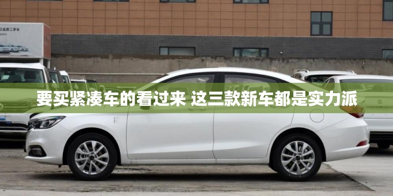 要买紧凑车的看过来 这三款新车都是实力派