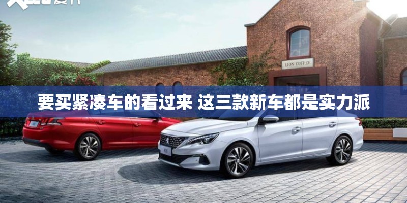 要买紧凑车的看过来 这三款新车都是实力派