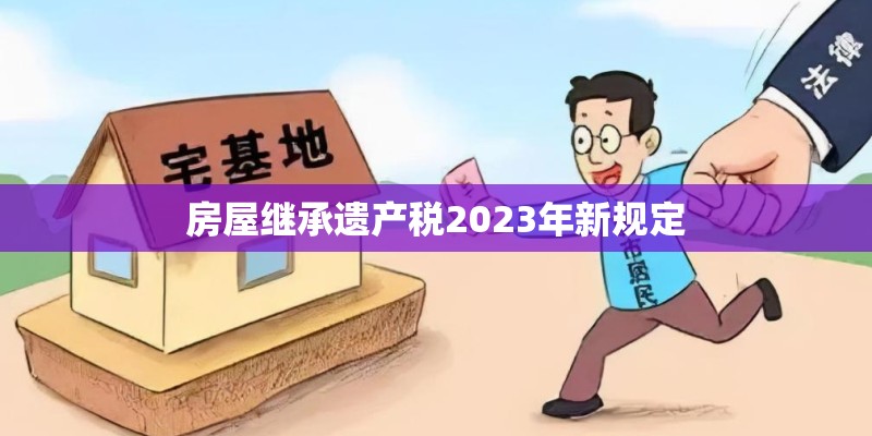 房屋继承遗产税2023年新规定