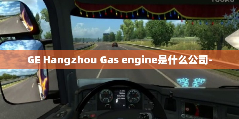 GE Hangzhou Gas engine是什么公司- GE Hangzhou Gas engine是什么公司-