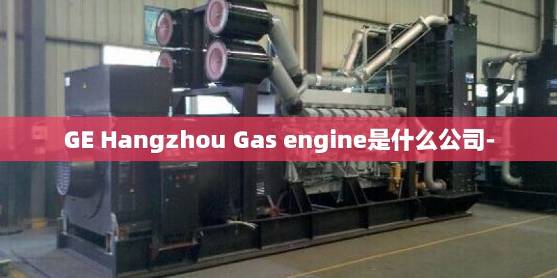GE Hangzhou Gas engine是什么公司- GE Hangzhou Gas engine是什么公司-