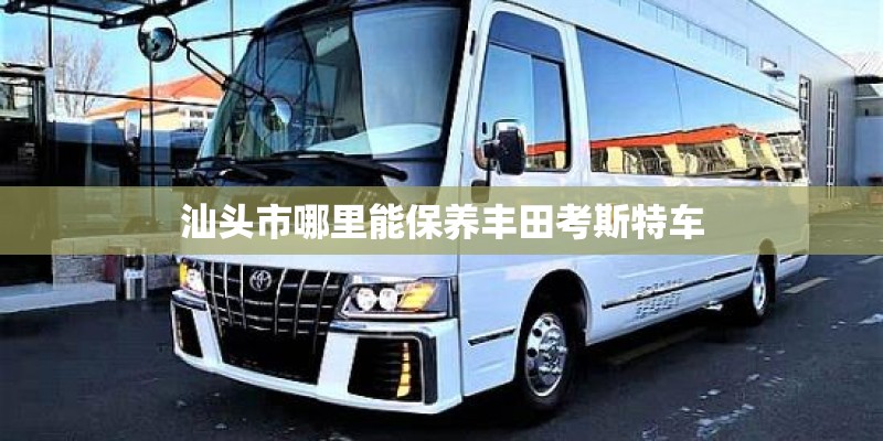 汕头市哪里能保养丰田考斯特车