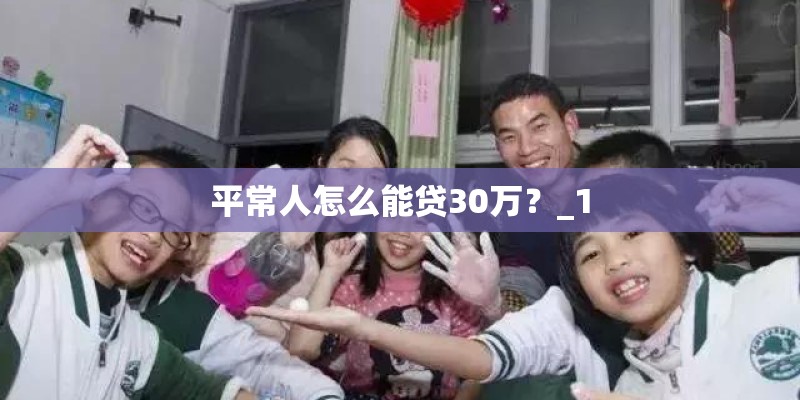 平常人怎么能贷30万?_1 平常人怎么能贷30万?_1