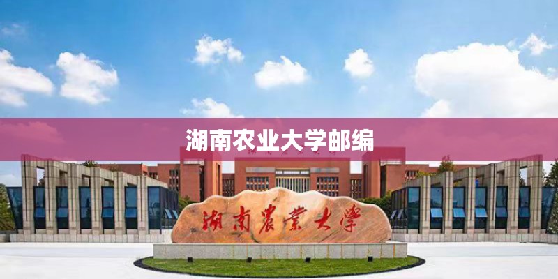 湖南农业大学邮编 湖南农业大学邮编