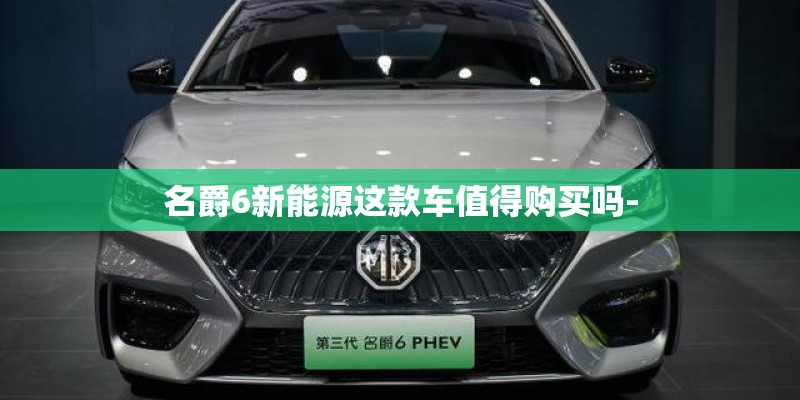 名爵6新能源这款车值得购买吗-