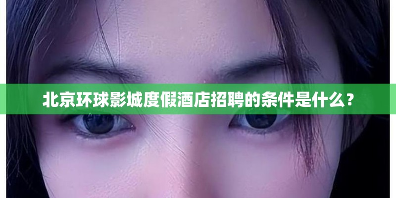 北京环球影城度假酒店招聘的条件是什么？