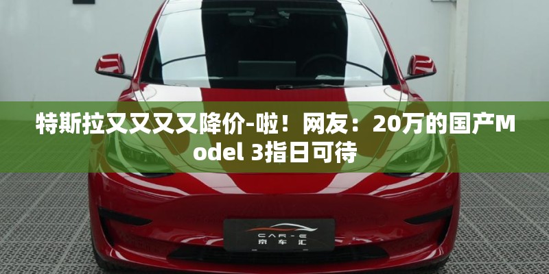 特斯拉又又又又降价-啦！网友：20万的国产Model 3指日可待