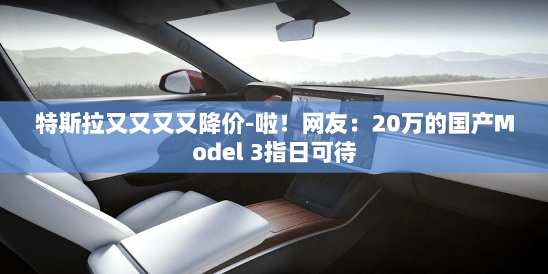 特斯拉又又又又降价-啦！网友：20万的国产Model 3指日可待