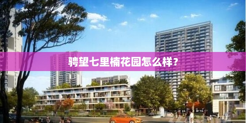 骋望七里楠花园怎么样？