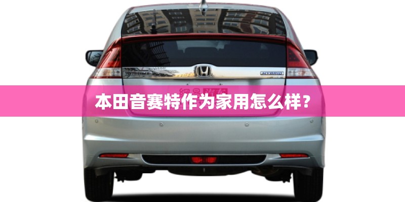 本田音赛特作为家用怎么样? 本田音赛特作为家用怎么样?