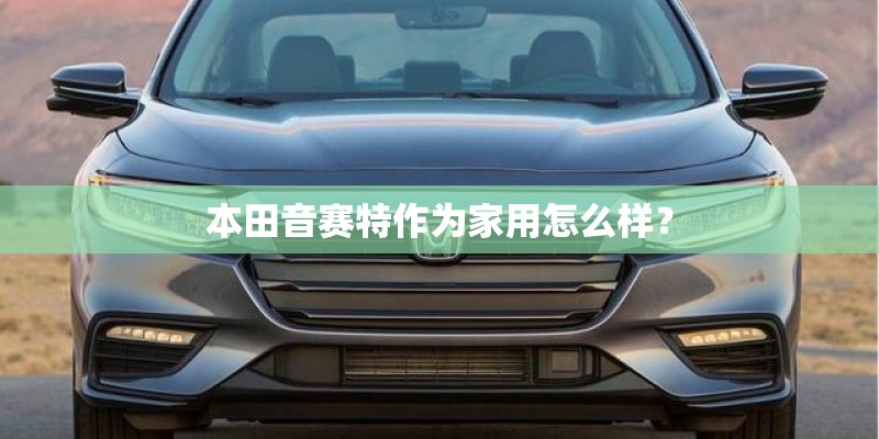 本田音赛特作为家用怎么样? 本田音赛特作为家用怎么样?