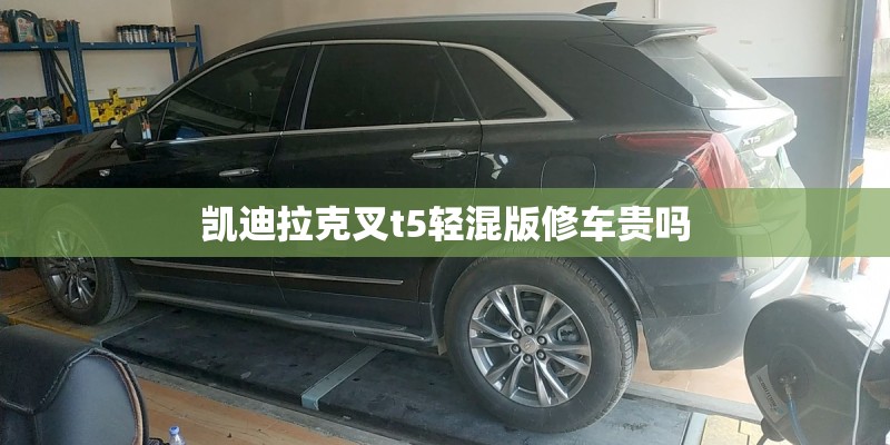 凯迪拉克叉t5轻混版修车贵吗