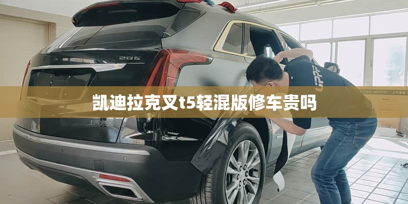 凯迪拉克叉t5轻混版修车贵吗