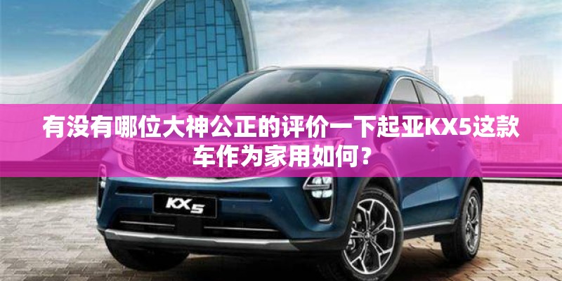 有没有哪位大神公正的评价一下起亚KX5这款车作为家用如何？