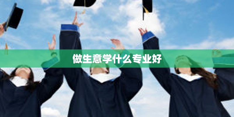做生意学什么专业好